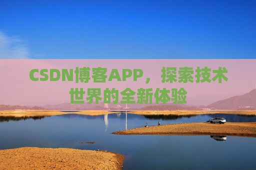 CSDN博客APP,探索技术世界的全新体验 CSDN博客APP,探索技术世界的全新体验